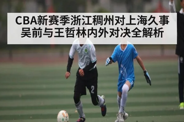 CBA新赛季浙江稠州对上海久事吴前与王哲林内外对决全解析