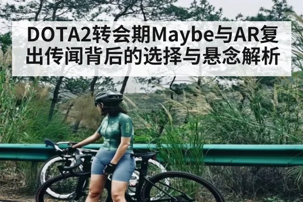 DOTA2转会期Maybe与AR复出传闻背后的选择与悬念解析