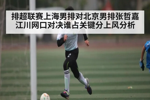 排超联赛上海男排对北京男排张哲嘉江川网口对决谁占关键分上风分析