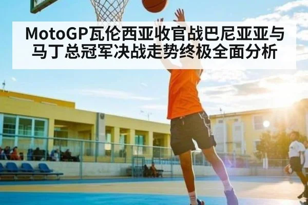 MotoGP瓦伦西亚收官战巴尼亚亚与马丁总冠军决战走势终极全面分析